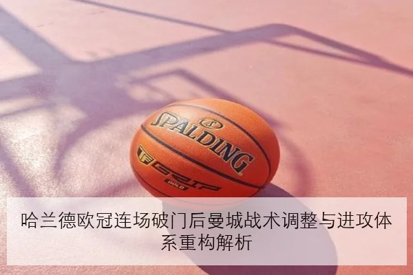 哈兰德欧冠连场破门后曼城战术调整与进攻体系重构解析
