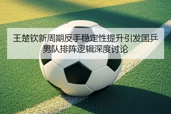 王楚钦新周期反手稳定性提升引发国乒男队排阵逻辑深度讨论
